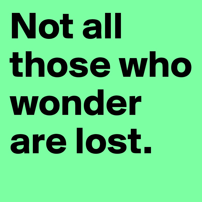 Not all those who wonder are lost. 