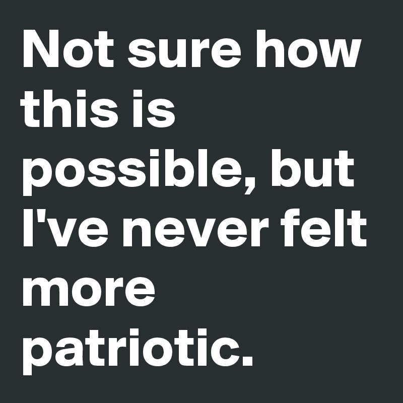 Not sure how this is possible, but I've never felt more patriotic. 