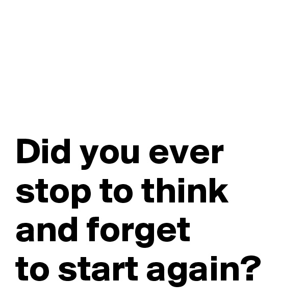 


Did you ever 
stop to think 
and forget 
to start again?