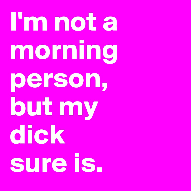 I'm not a morning person, 
but my 
dick 
sure is. 