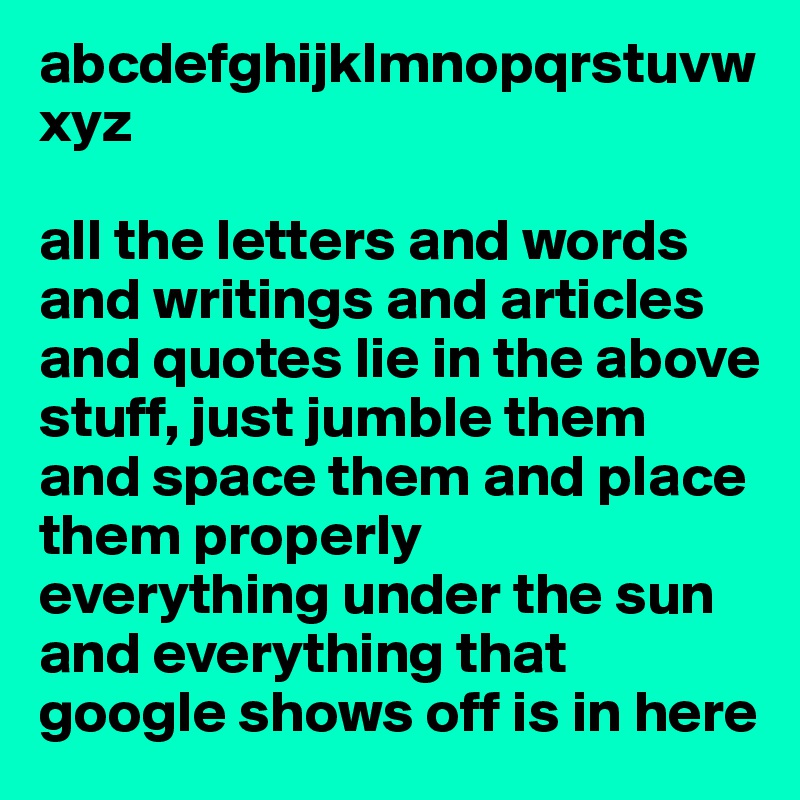 abcdefghijklmnopqrstuvwxyz

all the letters and words and writings and articles and quotes lie in the above stuff, just jumble them and space them and place them properly
everything under the sun and everything that google shows off is in here