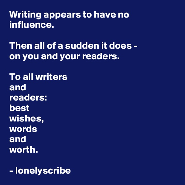 Writing appears to have no influence.

Then all of a sudden it does - 
on you and your readers.

To all writers 
and 
readers: 
best 
wishes,
words 
and 
worth.

- lonelyscribe 