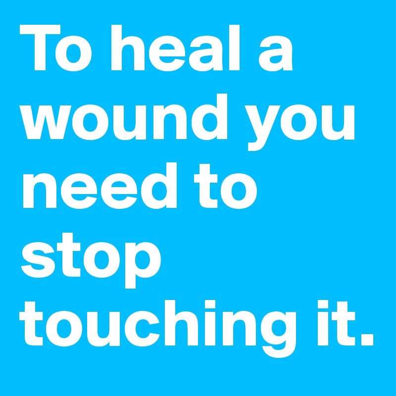 To heal a wound you need to stop touching it. - Post by aana on Boldomatic