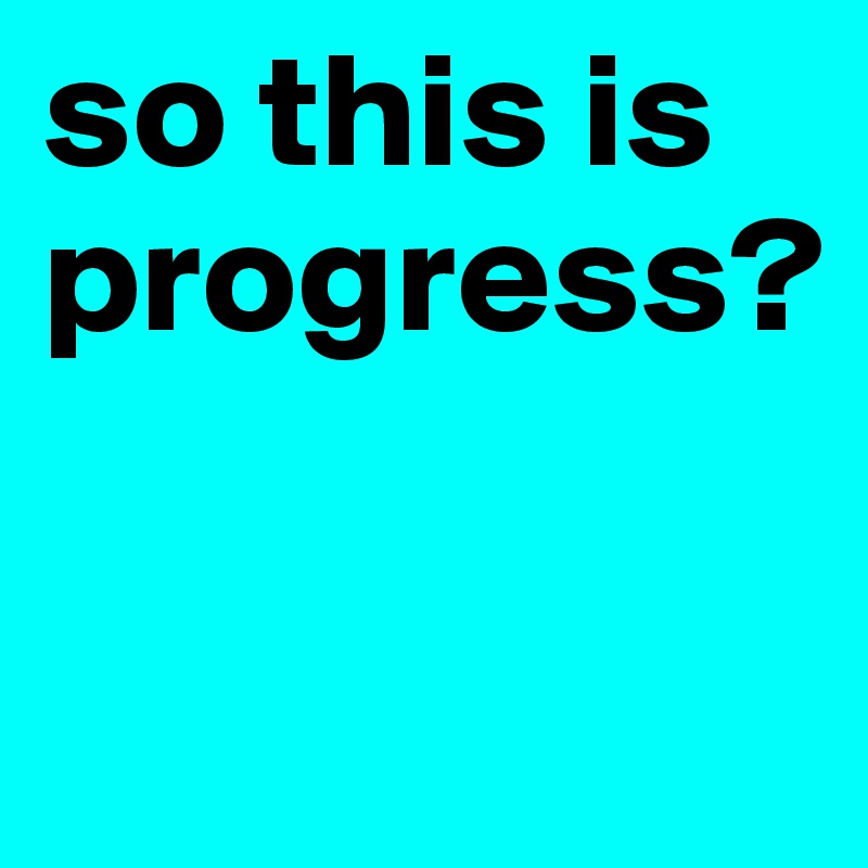 so this is progress?

