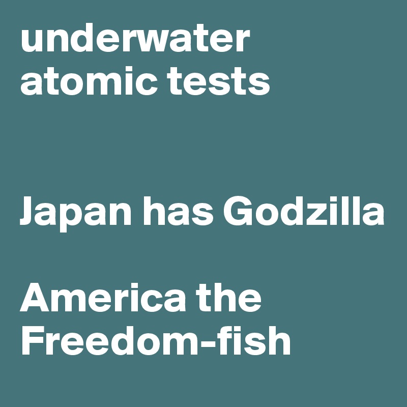 underwater atomic tests


Japan has Godzilla

America the Freedom-fish