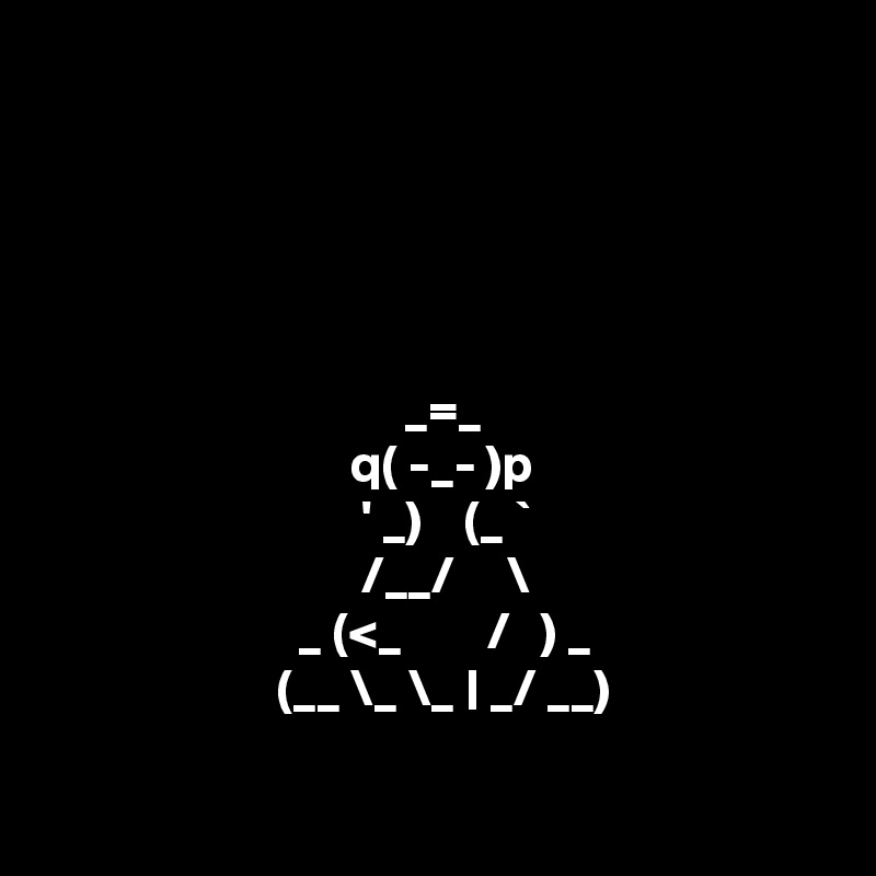           





                                  _=_
                             q( -_- )p
                              ' _)    (_ `
                              /__/     \
                        _ (<_        /   ) _ 
                      (__ \_ \_ | _/ __)

