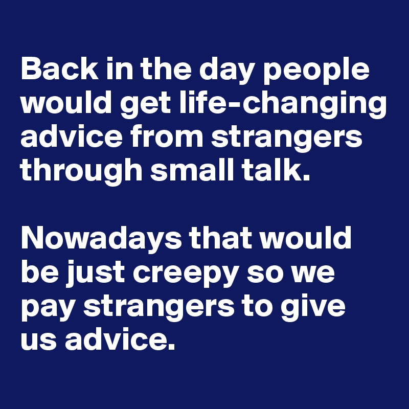 
Back in the day people would get life-changing advice from strangers through small talk. 

Nowadays that would be just creepy so we pay strangers to give us advice. 