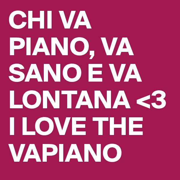 CHI VA PIANO, VA SANO E VA LONTANA <3 I LOVE THE VAPIANO