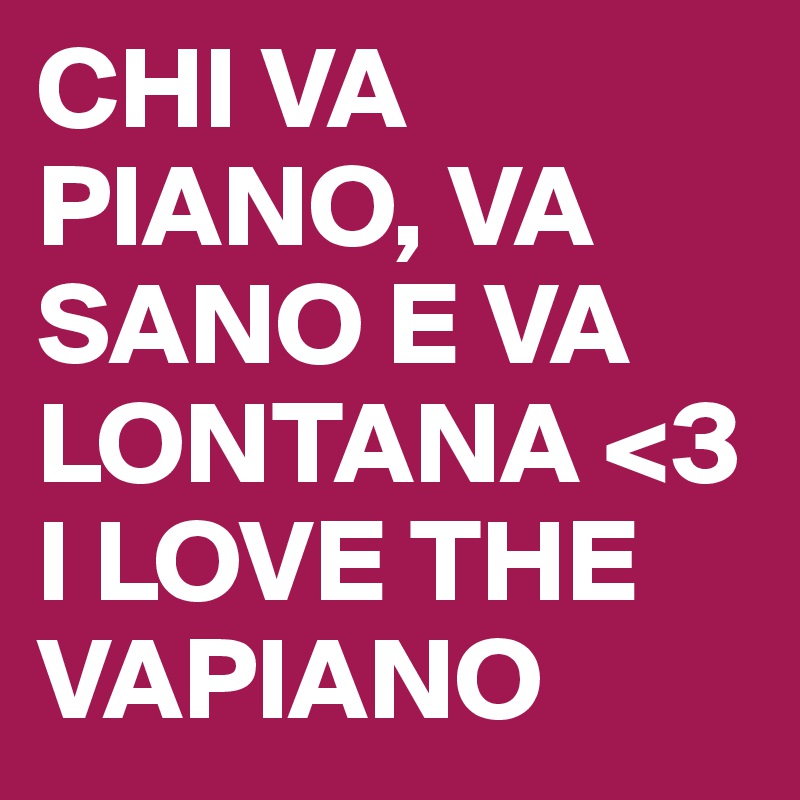 CHI VA PIANO, VA SANO E VA LONTANA <3 I LOVE THE VAPIANO