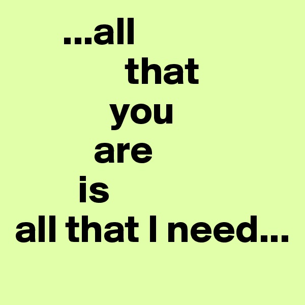       ...all 
              that 
            you
          are 
        is 
all that I need...