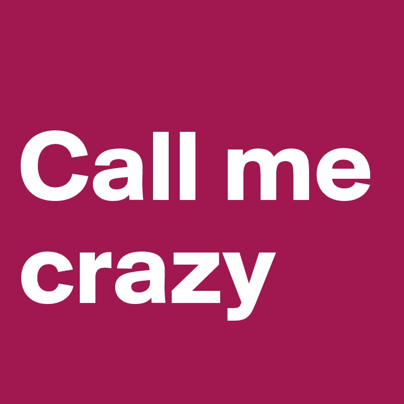 
Call me crazy