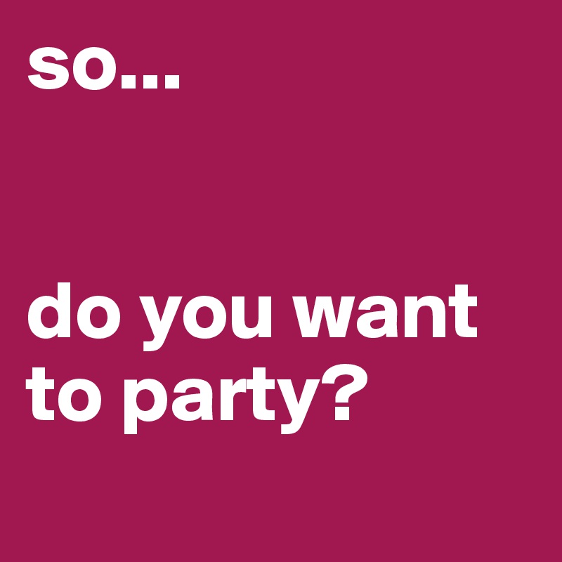 so... do you want to party? - Post by little_hippie on Boldomatic