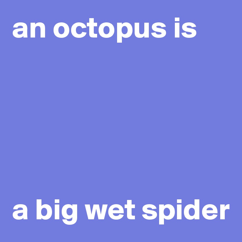 an octopus is




 
a big wet spider