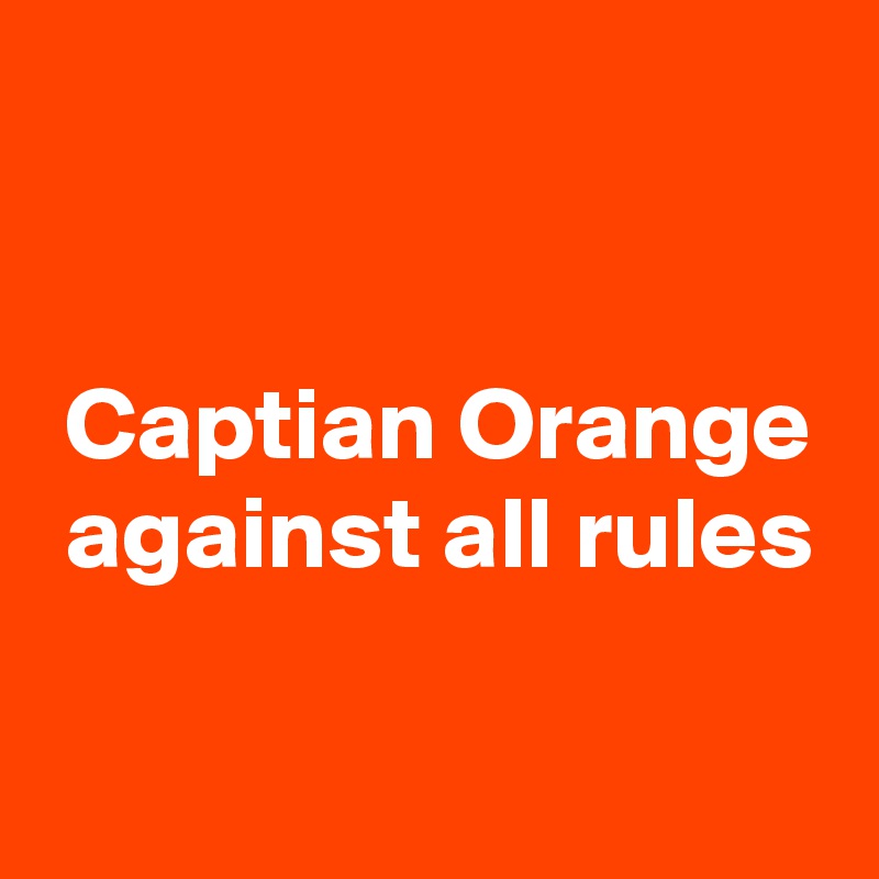 


 Captian Orange
 against all rules

