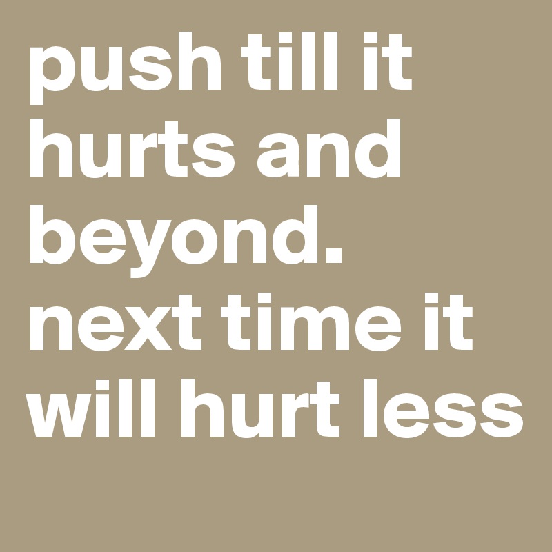 push till it hurts and beyond.
next time it will hurt less