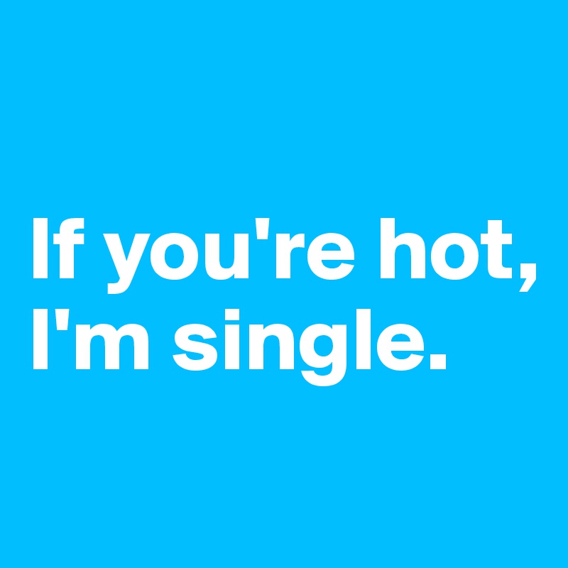 

If you're hot, 
I'm single.
