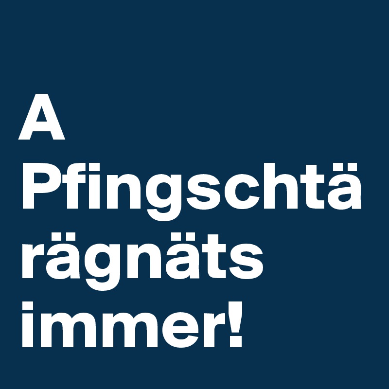 
A Pfingschtä rägnäts immer! 