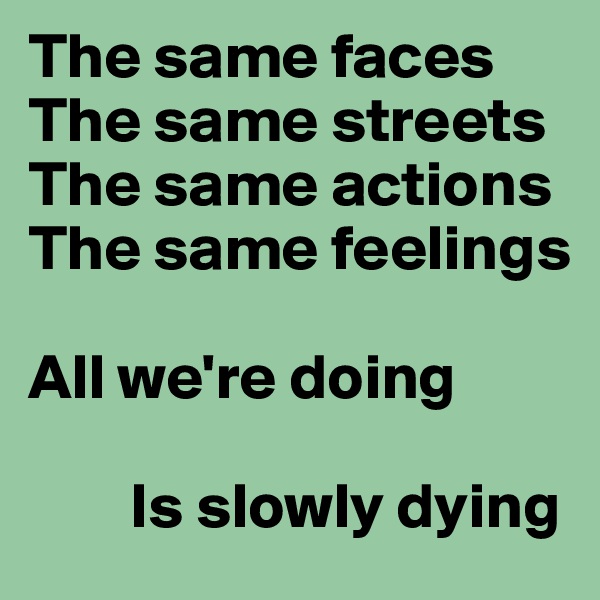 The same faces
The same streets
The same actions
The same feelings

All we're doing

        Is slowly dying