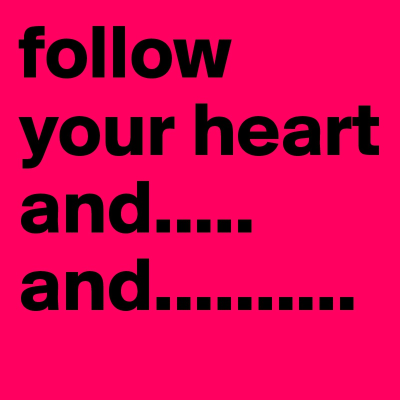 follow your heart and..... and..........