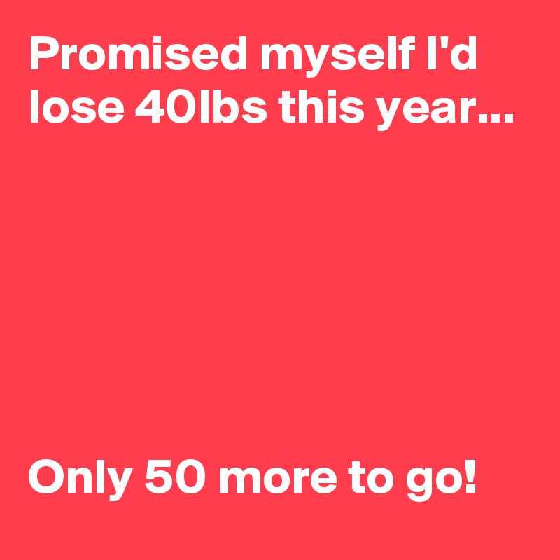 Promised myself I'd lose 40lbs this year... 






Only 50 more to go! 