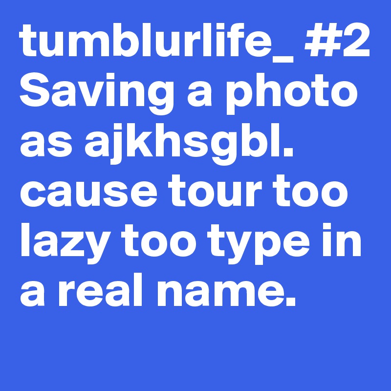 tumblurlife_ #2        
Saving a photo as ajkhsgbl. cause tour too   lazy too type in a real name.