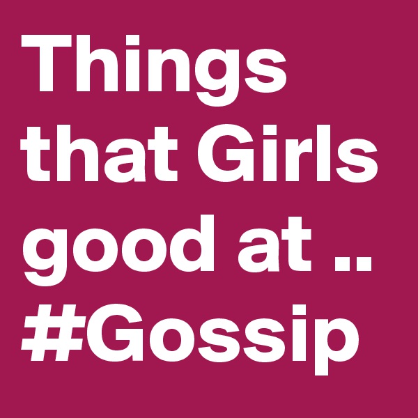 Things that Girls good at .. #Gossip