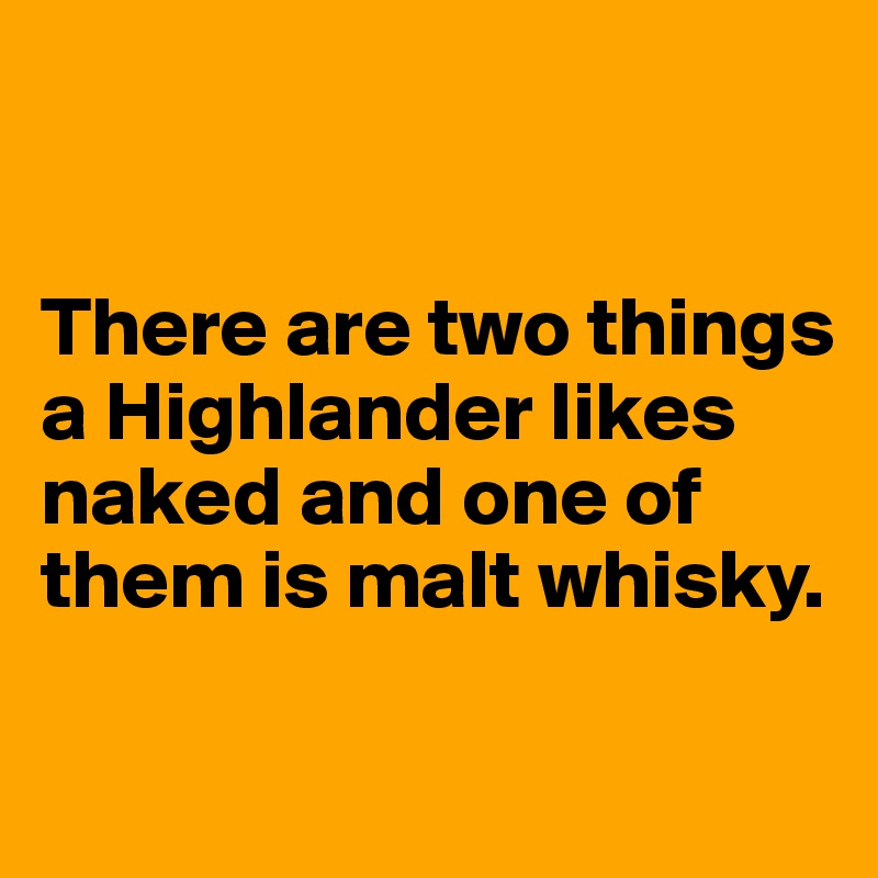 


There are two things a Highlander likes naked and one of them is malt whisky.

