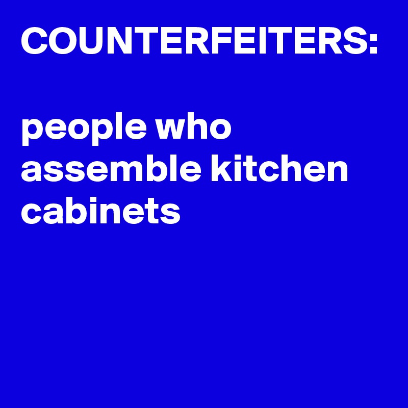 COUNTERFEITERS:

people who assemble kitchen cabinets