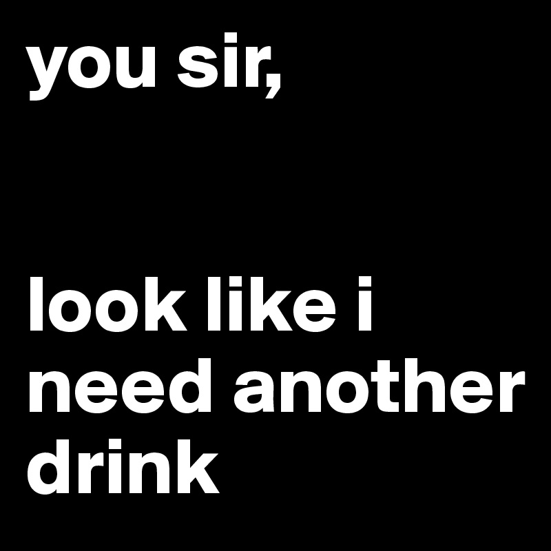you sir,


look like i need another drink 