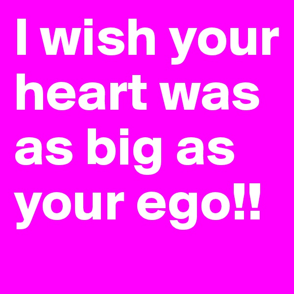 I wish your heart was as big as your ego!! 