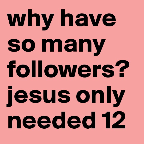 why have so many followers? jesus only needed 12