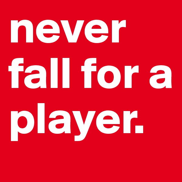 never fall for a player.