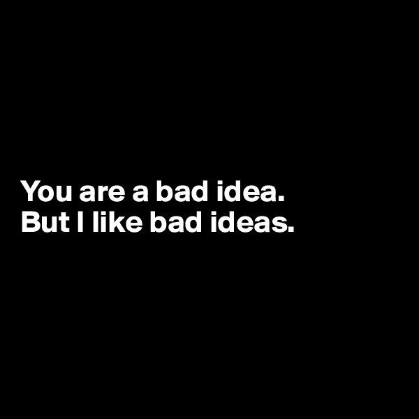 




You are a bad idea.
But I like bad ideas.





