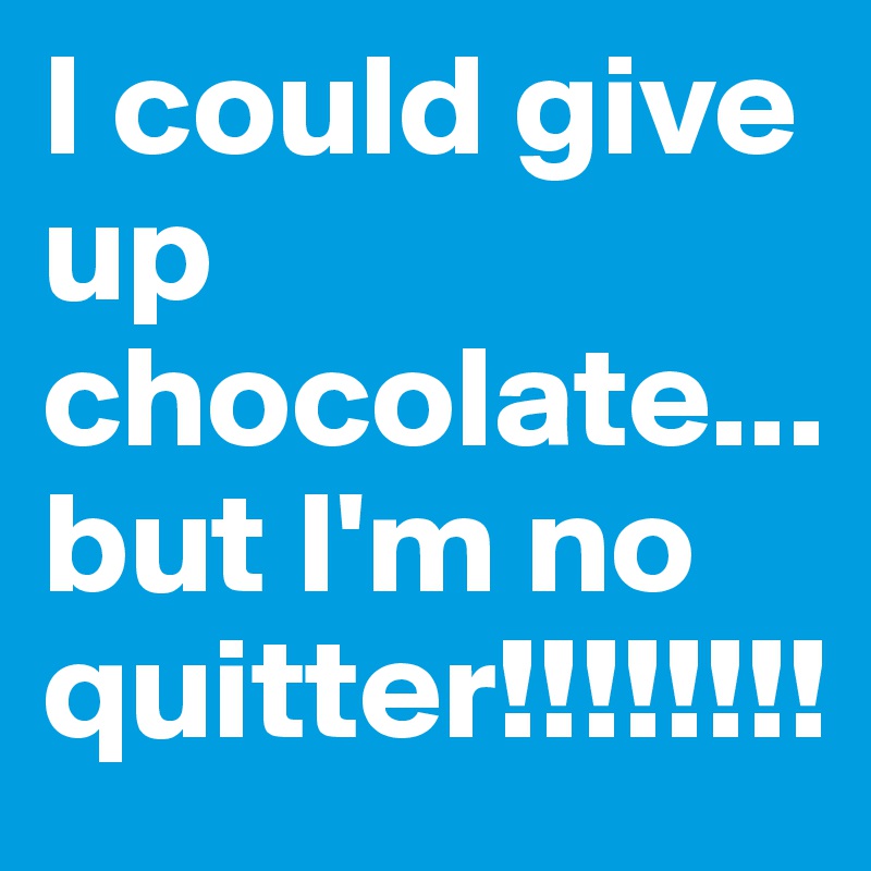 I could give up chocolate... but I'm no quitter!!!!!!!!
