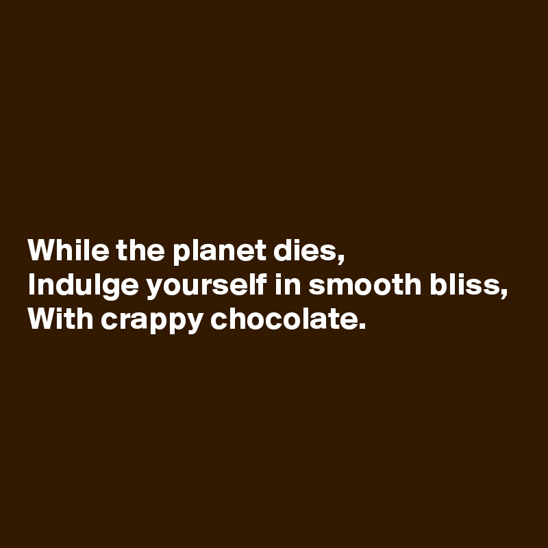 





While the planet dies,
Indulge yourself in smooth bliss,
With crappy chocolate.




