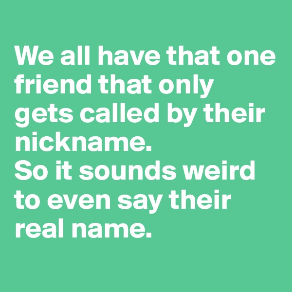 
We all have that one friend that only gets called by their nickname.
So it sounds weird to even say their real name.
