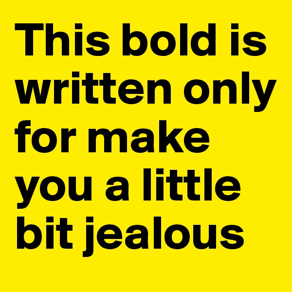 This bold is written only for make you a little bit jealous 
