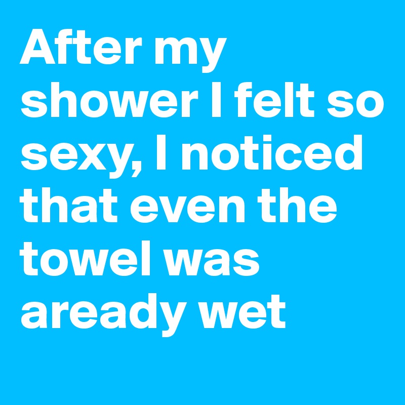 After my shower I felt so sexy, I noticed that even the towel was aready wet
