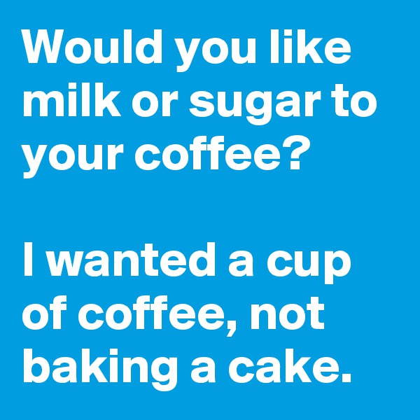 Would you like milk or sugar to your coffee? 

I wanted a cup of coffee, not baking a cake.