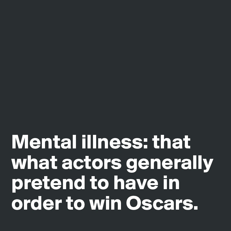 





Mental illness: that what actors generally pretend to have in order to win Oscars. 