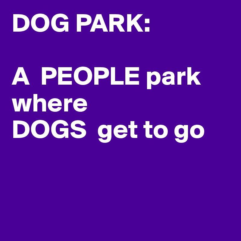 DOG PARK:

A  PEOPLE park
where
DOGS  get to go


