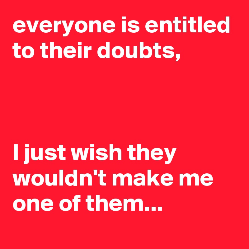 everyone is entitled to their doubts,



I just wish they wouldn't make me one of them...
