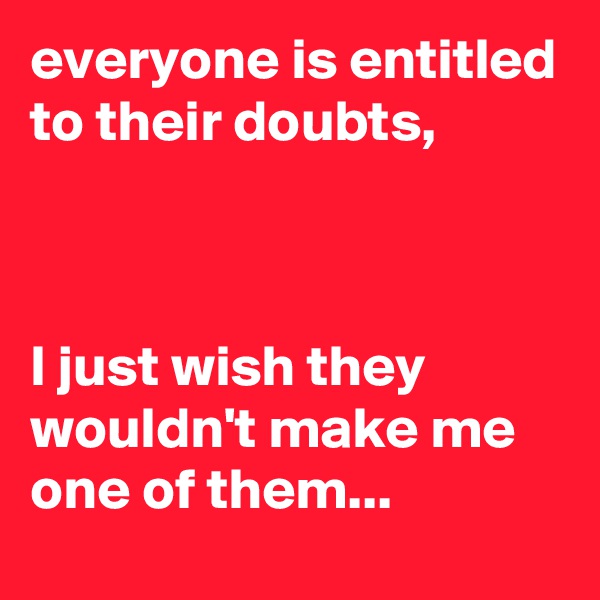 everyone is entitled to their doubts,



I just wish they wouldn't make me one of them...