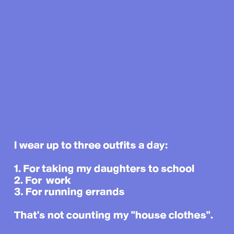 










 I wear up to three outfits a day:

 1. For taking my daughters to school
 2. For  work
 3. For running errands

 That's not counting my "house clothes".
