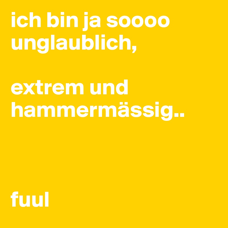 ich bin ja soooo
unglaublich, 

extrem und hammermässig..



fuul