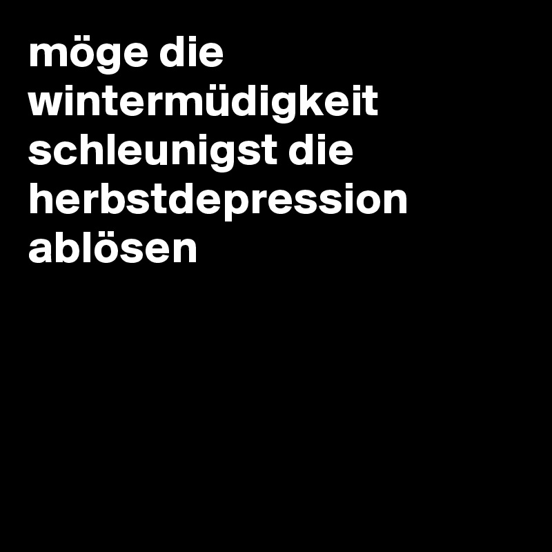 möge die wintermüdigkeit schleunigst die herbstdepression ablösen 




