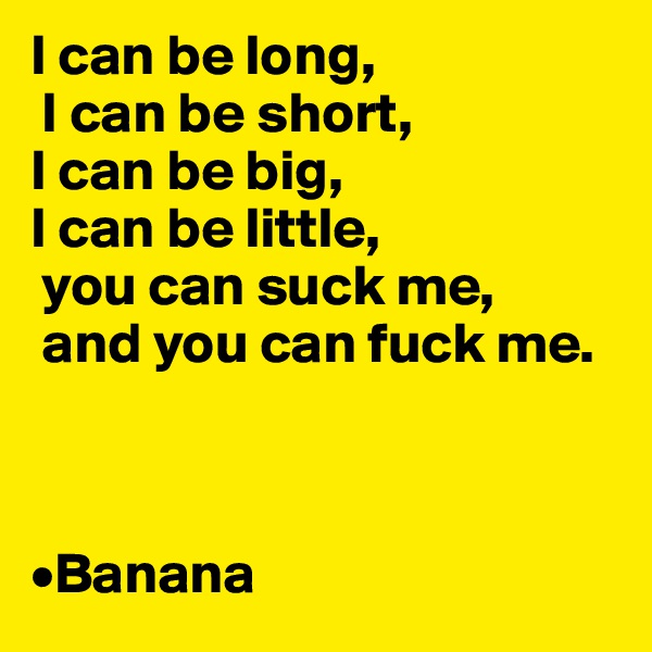 I can be long,
 I can be short, 
I can be big, 
I can be little,
 you can suck me,
 and you can fuck me.



•Banana