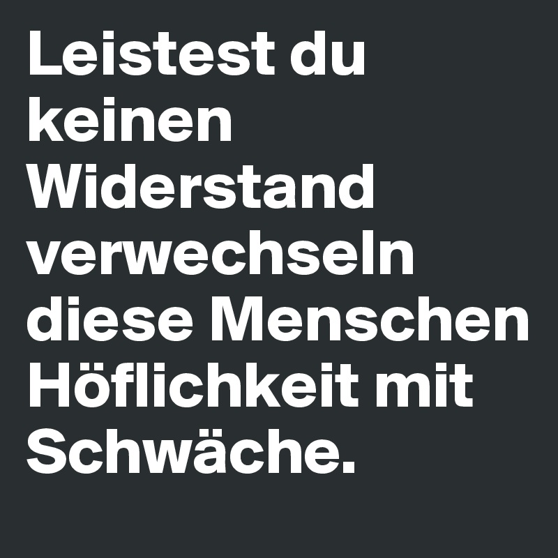 Leistest du keinen Widerstand verwechseln diese Menschen Höflichkeit mit Schwäche.