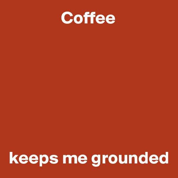                Coffee







keeps me grounded