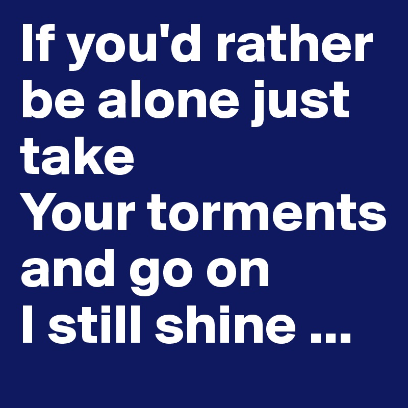 If you'd rather be alone just take 
Your torments and go on 
I still shine ... 